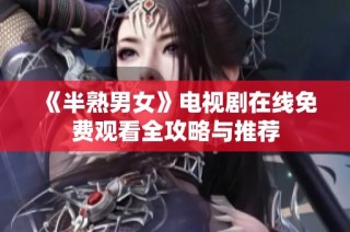 《半熟男女》电视剧在线免费观看全攻略与推荐