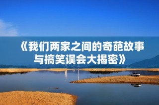 《我们两家之间的奇葩故事与搞笑误会大揭密》