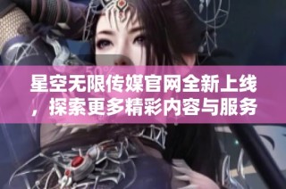 星空无限传媒官网全新上线，探索更多精彩内容与服务