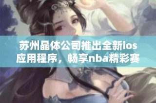 苏州晶体公司推出全新ios应用程序，畅享nba精彩赛事