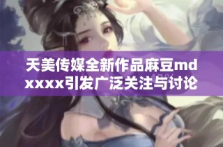 天美传媒全新作品麻豆mdxxxx引发广泛关注与讨论