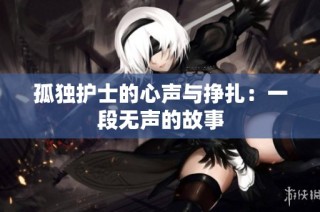 孤独护士的心声与挣扎：一段无声的故事