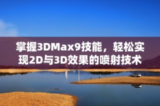 掌握3DMax9技能，轻松实现2D与3D效果的喷射技术解析