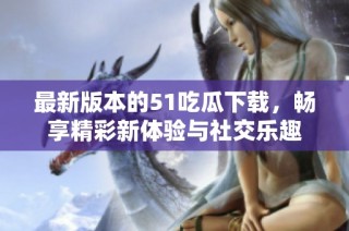 最新版本的51吃瓜下载，畅享精彩新体验与社交乐趣