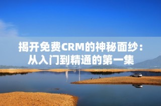 揭开免费CRM的神秘面纱：从入门到精通的第一集