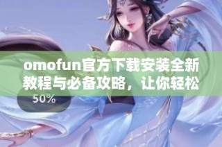 omofun官方下载安装全新教程与必备攻略，让你轻松畅游精彩内容