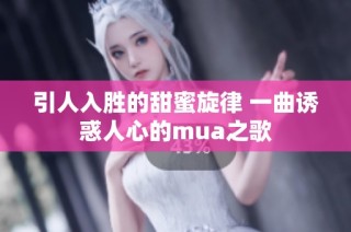 引人入胜的甜蜜旋律 一曲诱惑人心的mua之歌