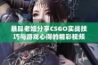 暴躁老姐分享CSGO实战技巧与游戏心得的精彩视频