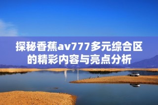 探秘香蕉av777多元综合区的精彩内容与亮点分析