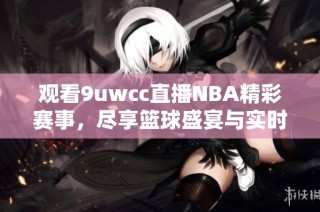 观看9uwcc直播NBA精彩赛事，尽享篮球盛宴与实时互动体验