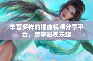 丰富多样的插曲视频分享平台，尽享影视乐趣