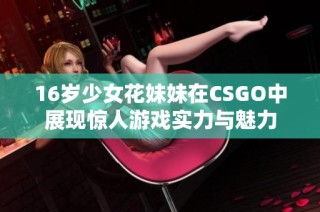 16岁少女花妹妹在CSGO中展现惊人游戏实力与魅力