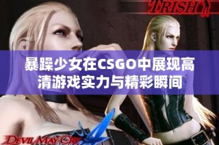 暴躁少女在CSGO中展现高清游戏实力与精彩瞬间