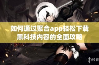 如何通过聚合app轻松下载黑科技内容的全面攻略