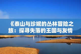 《泰山与珍妮的丛林冒险之旅：探寻失落的王国与友情》