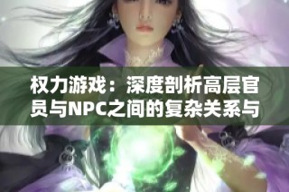 权力游戏：深度剖析高层官员与NPC之间的复杂关系与影响力