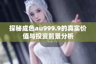 探秘成色au999.9的真实价值与投资前景分析