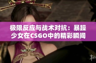 极限反应与战术对抗：暴躁少女在CSGO中的精彩瞬间高清回顾