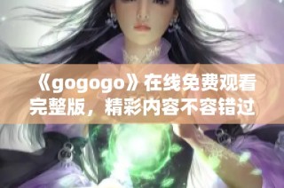 《gogogo》在线免费观看完整版，精彩内容不容错过