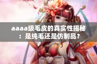 aaaa级毛皮的真实性揭秘：是纯毛还是仿制品？