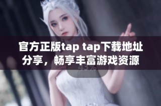 官方正版tap tap下载地址分享，畅享丰富游戏资源