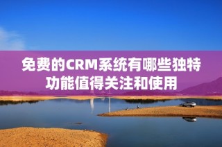 免费的CRM系统有哪些独特功能值得关注和使用