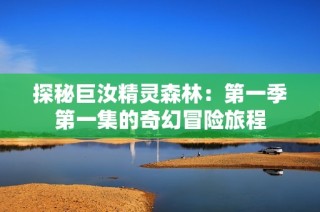 探秘巨汝精灵森林：第一季第一集的奇幻冒险旅程