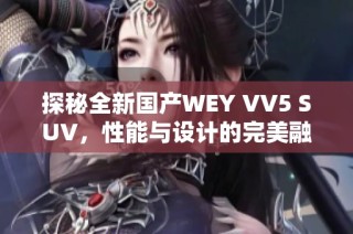 探秘全新国产WEY VV5 SUV，性能与设计的完美融合