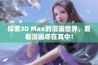 探索3D Max的漫画世界，爱看漫画尽在其中！