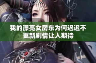 我的漂亮女房东为何迟迟不更新剧情让人期待