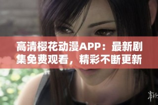 高清樱花动漫APP：最新剧集免费观看，精彩不断更新！