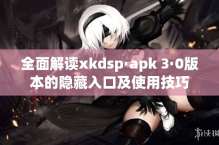 全面解读xkdsp·apk 3·0版本的隐藏入口及使用技巧