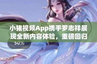 小猪视频App携手罗志祥展现全新内容体验，重磅回归2019