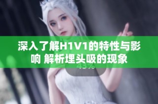 深入了解H1V1的特性与影响 解析埋头吸的现象