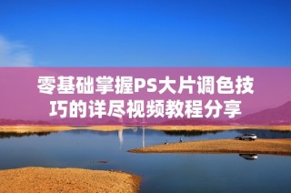 零基础掌握PS大片调色技巧的详尽视频教程分享