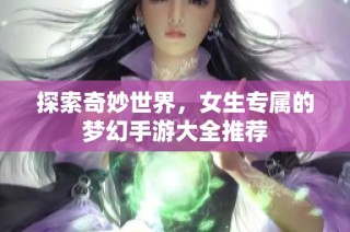 探索奇妙世界，女生专属的梦幻手游大全推荐