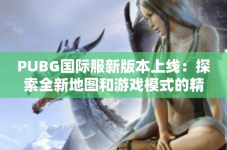 PUBG国际服新版本上线：探索全新地图和游戏模式的精彩体验