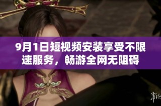 9月1日短视频安装享受不限速服务，畅游全网无阻碍