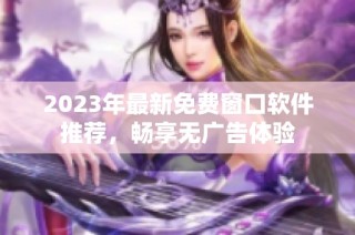 2023年最新免费窗口软件推荐，畅享无广告体验