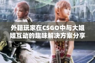 外籍玩家在CSGO中与大姐姐互动的趣味解决方案分享