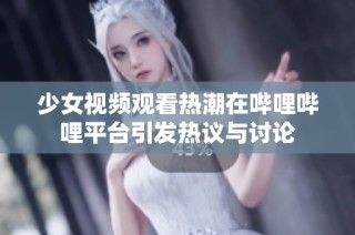 少女视频观看热潮在哔哩哔哩平台引发热议与讨论