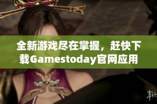 全新游戏尽在掌握，赶快下载Gamestoday官网应用吧