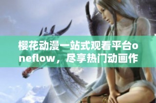 樱花动漫一站式观看平台oneflow，尽享热门动画作品免费观赏体验