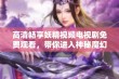 高清畅享妖精视频电视剧免费观看，带你进入神秘魔幻世界