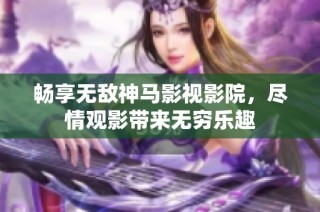 畅享无敌神马影视影院，尽情观影带来无穷乐趣