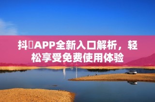 抖抈APP全新入口解析，轻松享受免费使用体验