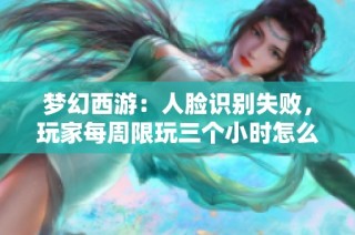 梦幻西游：人脸识别失败，玩家每周限玩三个小时怎么办