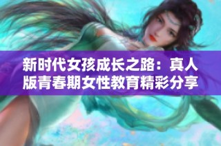 新时代女孩成长之路：真人版青春期女性教育精彩分享