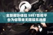 全新视听体验 5557影视平台为你带来无限娱乐选择