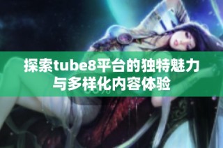 探索tube8平台的独特魅力与多样化内容体验